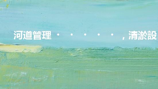 河道管理，清淤設(shè)備助力綠色生態(tài)恢復(fù)